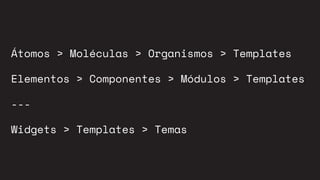 Átomos > Moléculas > Organismos > Templates
Elementos > Componentes > Módulos > Templates
---
Widgets > Templates > Temas
 