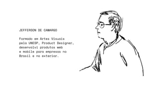 JEFFERSON DE CAMARGO
Formado em Artes Visuais
pela UNESP, Product Designer,
desenvolvi produtos web
e mobile para empresas no
Brasil e no exterior.
 