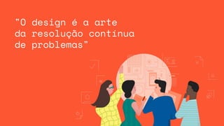 "O design é a arte
da resolução contínua
de problemas"
 