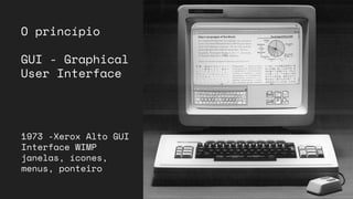 O princípio
GUI - Graphical
User Interface
1973 -Xerox Alto GUI
Interface WIMP
janelas, ícones,
menus, ponteiro
 