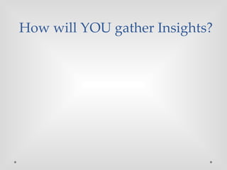 How will YOU gather Insights?
 