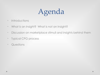 Agenda
•
Introductions
•
What is an Insight? What is not an Insight?
•
Discussion on marketplace stimuli and insights behind them
•
Typical CPG process
•
Questions
 