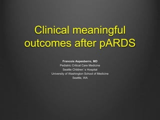 Clinical meaningful
outcomes after pARDS
Francois Aspesberro, MD
Pediatric Critical Care Medicine
Seattle Children’s Hospital
University of Washington School of Medicine
Seattle, WA
 