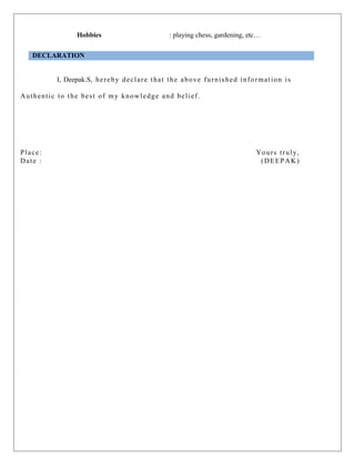 Hobbies : playing chess, gardening, etc…
DECLARATION
I, Deepak.S, hereby declare that the above furnished information is
Authentic to the best of my knowledge and belief.
Place: Yours truly,
Date : (DEEPAK)
 