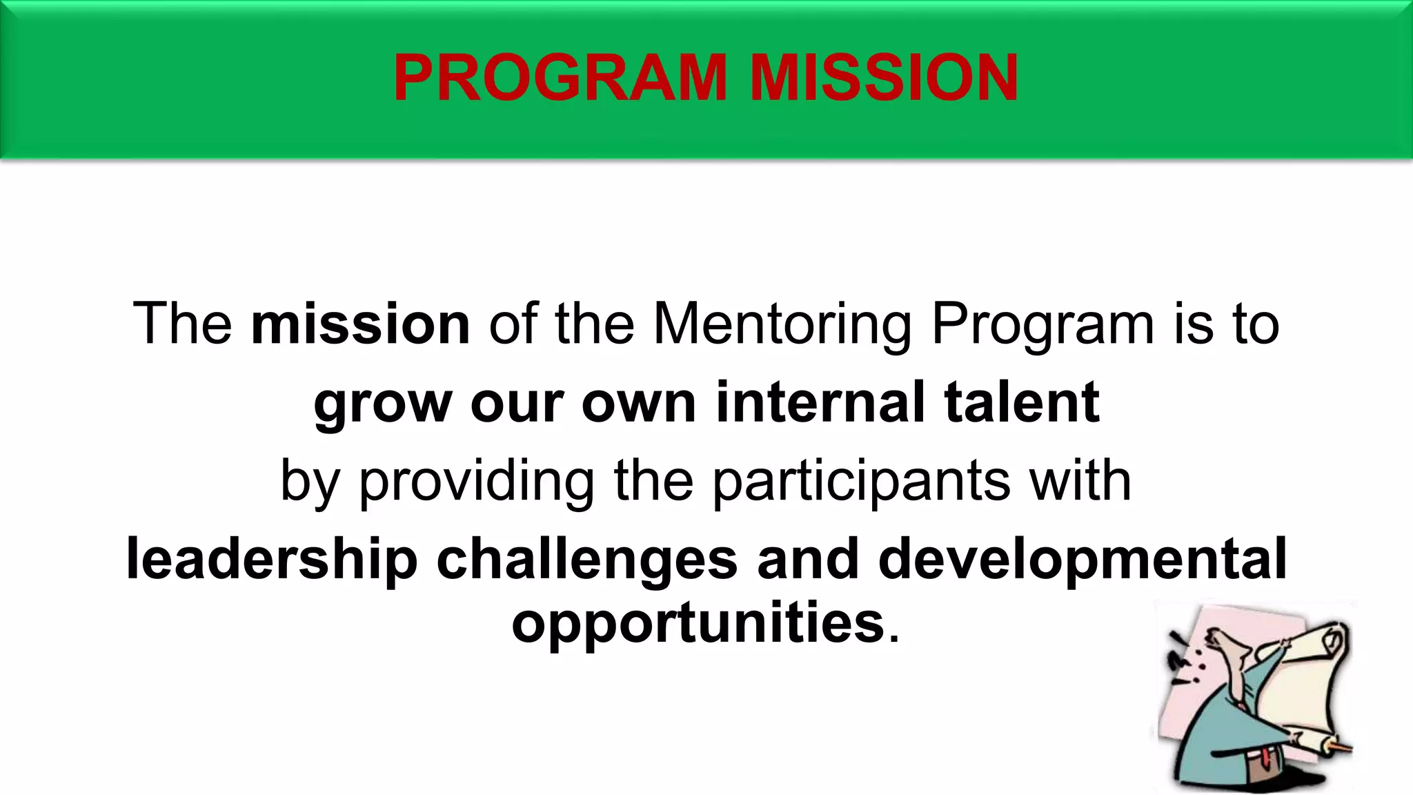 PROGRAM MISSION
The mission of the Mentoring Program is to
grow our own internal talent
by providing the participants with
leadership challenges and developmental
opportunities.
 