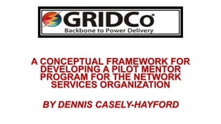 A CONCEPTUAL FRAMEWORK FOR
DEVELOPING A PILOT MENTOR
PROGRAM FOR THE NETWORK
SERVICES ORGANIZATION
BY DENNIS CASELY-HAYFORD
 