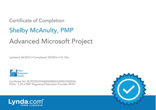Certificate of Completion
Shelby McAnulty, PMP
Updated: 06/2016 • Completed: 09/2016 • 5h 18m
Certificate No: 8C9FDD57F84B4920B0CE20983796855A
PDUs : 5.25 • PMI®
Registered Education Provider #4101
Advanced Microsoft Project
 