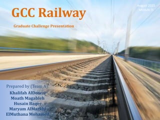 GCC Railway
Graduate Challenge Presentation
Prepared by (Team A):
Khalifah AlDoseri
Moath Magableh
Husain Baqer
Maryam AlMarkhi
ElMuthana Mohamed
August 2015
Module III
 