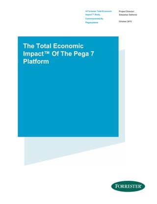 A Forrester Total Economic
Impact™ Study
Commissioned By
Pegasystems
Project Director:
Sebastian Selhorst
October 2015
The Total Economic
Impact™ Of The Pega 7
Platform
 