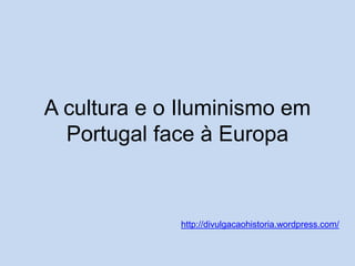 A cultura e o Iluminismo em
Portugal face à Europa

http://divulgacaohistoria.wordpress.com/

 