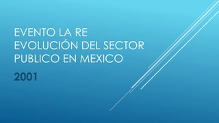 EVENTO LA RE
EVOLUCIÓN DEL SECTOR
PUBLICO EN MEXICO
2001
 