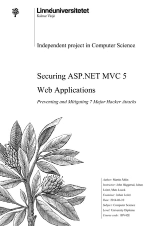 Independent project in Computer Science
Securing ASP.NET MVC 5
Web Applications
Preventing and Mitigating 7 Major Hacker Attacks
Author: Martin Åhlin
Instructor: John Häggerud, Johan
Leitet, Mats Loock
Examiner: Johan Leitet
Date: 2014-06-10
Subject: Computer Science
Level: University Diploma
Course code: 1DV42E
 