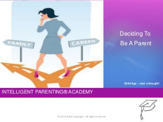 INTELLIGENT PARENTING® ACADEMY
Deciding To
Be A Parent
© 2014-2016 Copyright - All rights reserved
Child Age – Just a thought!
 