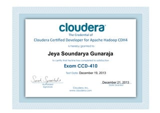 Cloudera	
  Cer*ﬁed	
  Developer	
  for	
  Apache	
  Hadoop	
  CDH4	
  
The	
  Creden*al	
  of	
  
is hereby granted to
to certify that he/she has completed to satisfaction
Exam CCD-410
Cloudera, Inc.
www.cloudera.com
___________________________
Date Granted
Test Date: 	
  
___________________________
Authorized
Signature	
  
Jeya Soundarya Gunaraja
December 19, 2013
December 21, 2013
 