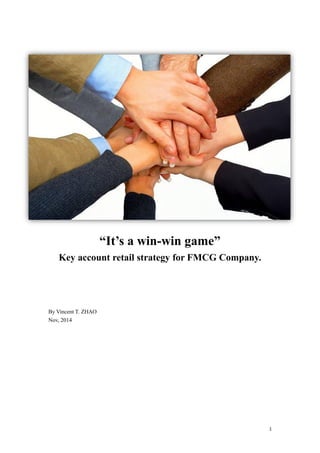 1
“It’s a win-win game”
Key account retail strategy for FMCG Company.
By Vincent T. ZHAO
Nov, 2014
 