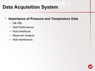 Data Acquisition System
• Importance of Pressure and Temperature Data
– UB /OB
– Well Performance
– Fluid Interfaces
– Reservoir Analysis
– Well Interference
 