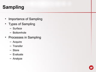 Sampling
• Importance of Sampling
• Types of Sampling
– Surface
– Bottomhole
• Processes in Sampling
– Acquire
– Transfer
– Store
– Evaluate
– Analyze
 