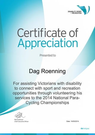 Dag Roenning
For assisting Victorians with disability
to connect with sport and recreation
opportunities through volunteering his
services to the 2014 National Para-
Cycling Championships
Date: 14/05/2014
 