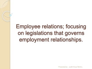 Employee relations; focusing
on legislations that governs
employment relationships.
Presented by: Judith Kinya Ntimbu
 