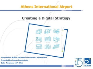 Athens International Airport
Creating a Digital Strategy
Presented to: Athens University of Economics and Business
Presented by: George Demetriades
Date: November 16th, 2016
 