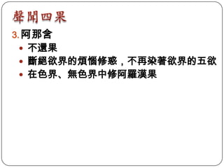 3. 阿那含
 不還果
 斷絕欲界的煩惱修惑，不再染著欲界的五欲
 在色界、無色界中修阿羅漢果
 