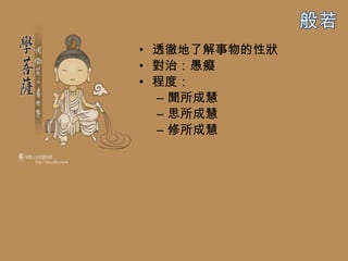 • 透徹地了解事物的性狀
• 對治：愚癡
• 程度：
  – 聞所成慧
  – 思所成慧
  – 修所成慧
 