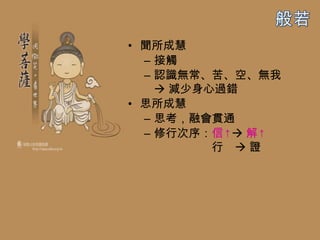 • 聞所成慧
  – 接觸
  – 認識無常、苦、空、無我
     減少身心過錯
• 思所成慧
  – 思考，融會貫通
  – 修行次序：信↑ 解↑
          行 證
 