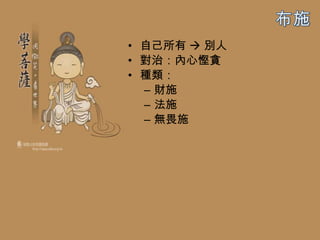 • 自己所有  別人
• 對治：內心慳貪
• 種類：
  – 財施
  – 法施
  – 無畏施
 