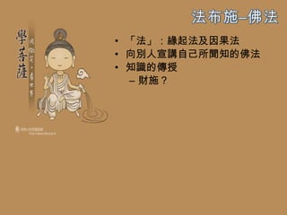 • 「法」：緣起法及因果法
• 向別人宣講自己所聞知的佛法
• 知識的傳授
  – 財施？
 