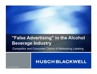 © Husch Blackwell LLP
"False Advertising" in the Alcohol
Beverage Industry
Competitor and Consumer Claims of Misleading Labeling
 