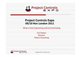 Copyright @ 2011. All rights reserved
What is Cost Engineering and Cost Estimating
Carl Dalton
Director
Polaris Consulting
Project Controls Expo
09/10 Nov London 2011
 