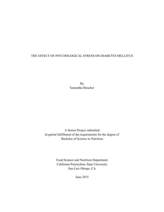 THE EFFECT OF PSYCHOLOGICAL STRESS ON DIABETES MELLITUS
By
Samantha Boucher
A Senior Project submitted
In partial fulfillment of the requirements for the degree of
Bachelor of Science in Nutrition
Food Science and Nutrition Department
California Polytechnic State University
San Luis Obispo, CA
June 2015
 