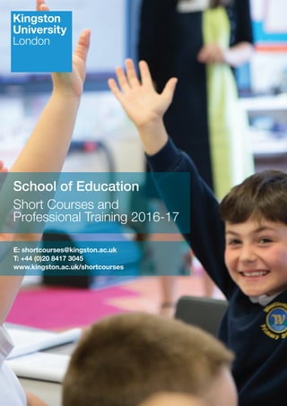 School of Education
Short Courses and
Professional Training 2016-17
E: shortcourses@kingston.ac.uk
T: +44 (0)20 8417 3045
www.kingston.ac.uk/shortcourses
 