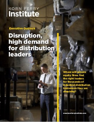 Disruption,
high demand
for distribution
leaders
Where will private
equity firms find
the right leaders
for thousands of
industrial distribution
businesses they are
acquiring?
Executive Outlook
www.kornferryinstitute.com
 