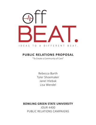 PUBLIC RELATIONS PROPOSAL
“To Create a Community of Care”
Rebecca Barth
Tyler Shoemaker
Janel Hlebak
Lisa Wendel
BOWLING GREEN STATE UNIVERSITY
JOUR 4400
PUBLIC RELATIONS CAMPAIGNS
off
BEAT.I D E A S T O A D I F F E R E N T B E A T .
 