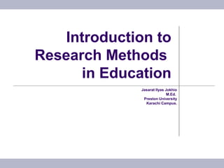 Introduction to
Research Methods
in Education
Jasarat Ilyas Jokhio
M.Ed.
Preston University
Karachi Campus.
 