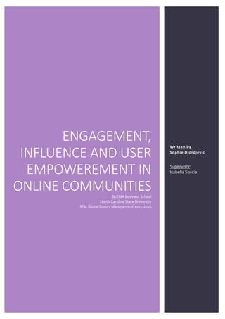 SOPHIE DJORDJEVIC – MASTER THESIS – GLOBAL LUXURY MANAGEMENT 2016 1
ENGAGEMENT,
INFLUENCE AND USER
EMPOWEREMENT IN
ONLINE COMMUNITIESSKEMA Business School
North Carolina State University
MSc Global Luxury Management 2015-2016
Written by
Sophie Djordjevic
Supervisor:
Isabella Soscia
 