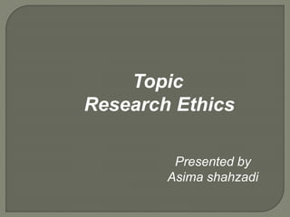 Topic
Research Ethics
Presented by
Asima shahzadi
 