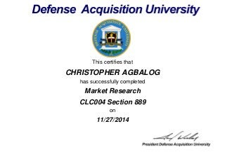 This certifies that
CHRISTOPHER AGBALOG
has successfully completed
CLC004 Section 889
on
11/27/2014
Market Research
 