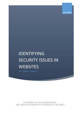IDENTIFYING
SECURITY ISSUES IN
WEBSITES
2014/2015
BY: ABDUL SAMAD
UNIVERSITY OF WOLVERHAMPTON
BSC (HONS) INFORMATION TECHNOLOGY SECURITY
 