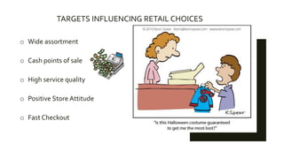 TARGETS INFLUENCING RETAIL CHOICES
o Wide assortment
o Cash points of sale
o High service quality
o Positive Store Attitude
o Fast Checkout
 