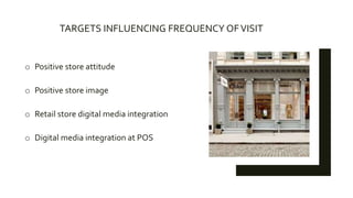 TARGETS INFLUENCING FREQUENCY OFVISIT
o Positive store attitude
o Positive store image
o Retail store digital media integration
o Digital media integration at POS
 