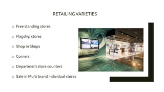 RETAILINGVARIETIES
o Free standing stores
o Flagship stores
o Shop in Shops
o Corners
o Department store counters
o Sale in Multi brand individual stores
 
