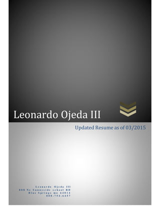 Leonardo Ojeda III
L e o n a r d o O j e d a I I I
8 0 8 N e S u n n y s i d e s c h o o l R D
B l u e S p r i n g s m o 6 4 0 1 4
8 0 8 - 7 5 4 - 6 4 5 7
Updated Resume as of 03/2015
 