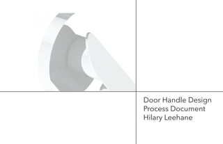 Door Handle Design
Process Document
Hilary Leehane
 