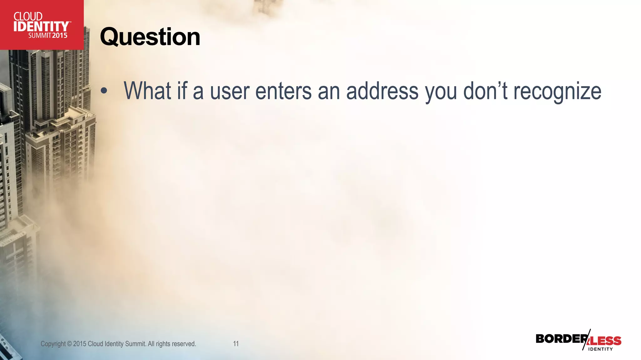 Question
•  What if a user enters an address you don’t recognize
Copyright © 2015 Cloud Identity Summit. All rights reserved. 11
 