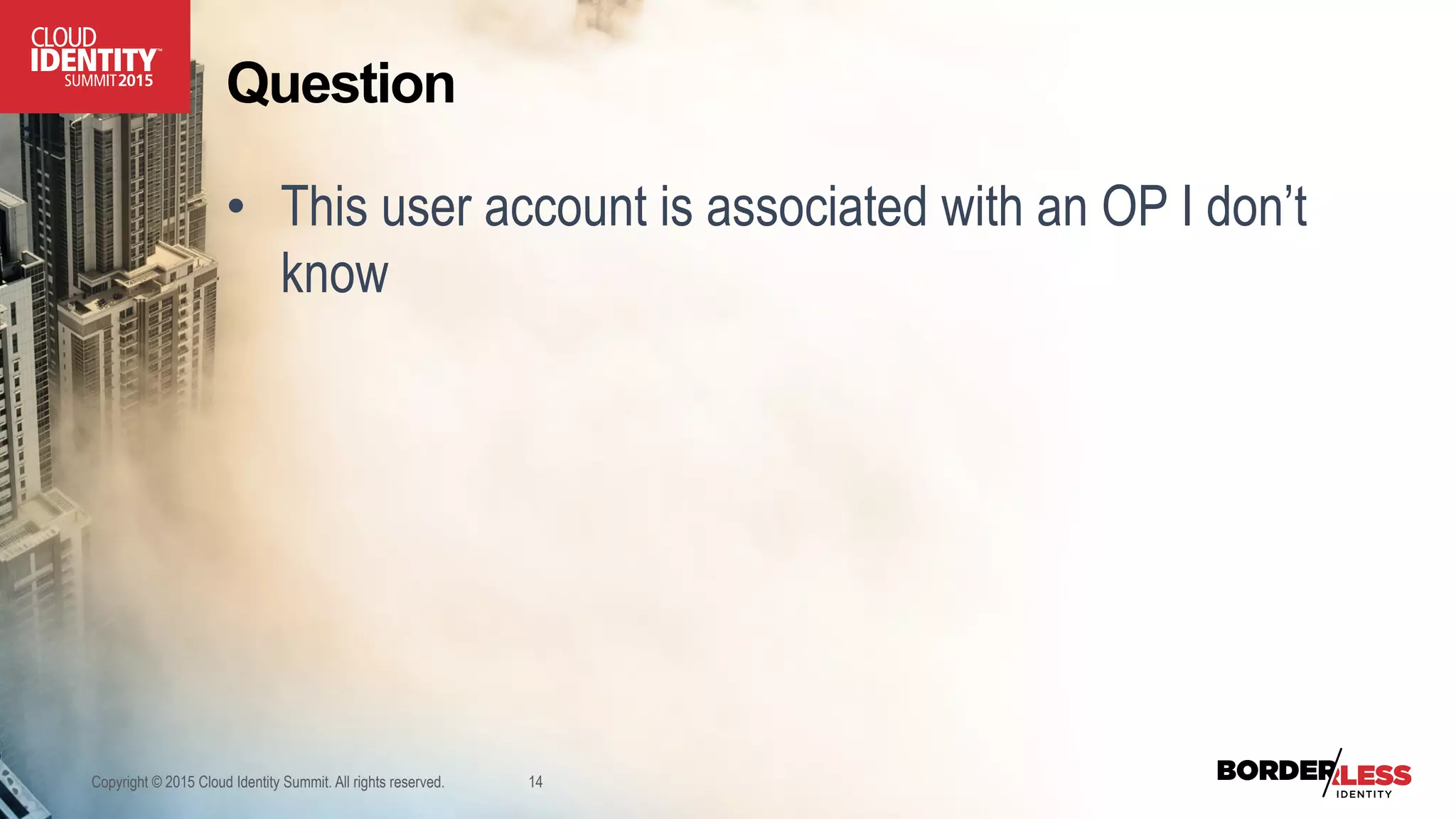 Question
•  This user account is associated with an OP I don’t
know
Copyright © 2015 Cloud Identity Summit. All rights reserved. 14
 