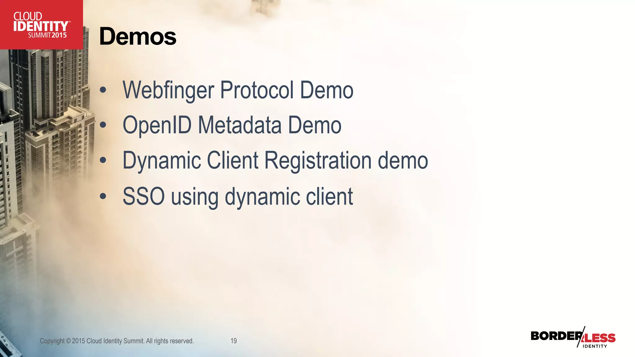 Demos
•  Webfinger Protocol Demo
•  OpenID Metadata Demo
•  Dynamic Client Registration demo
•  SSO using dynamic client
Copyright © 2015 Cloud Identity Summit. All rights reserved. 19
 