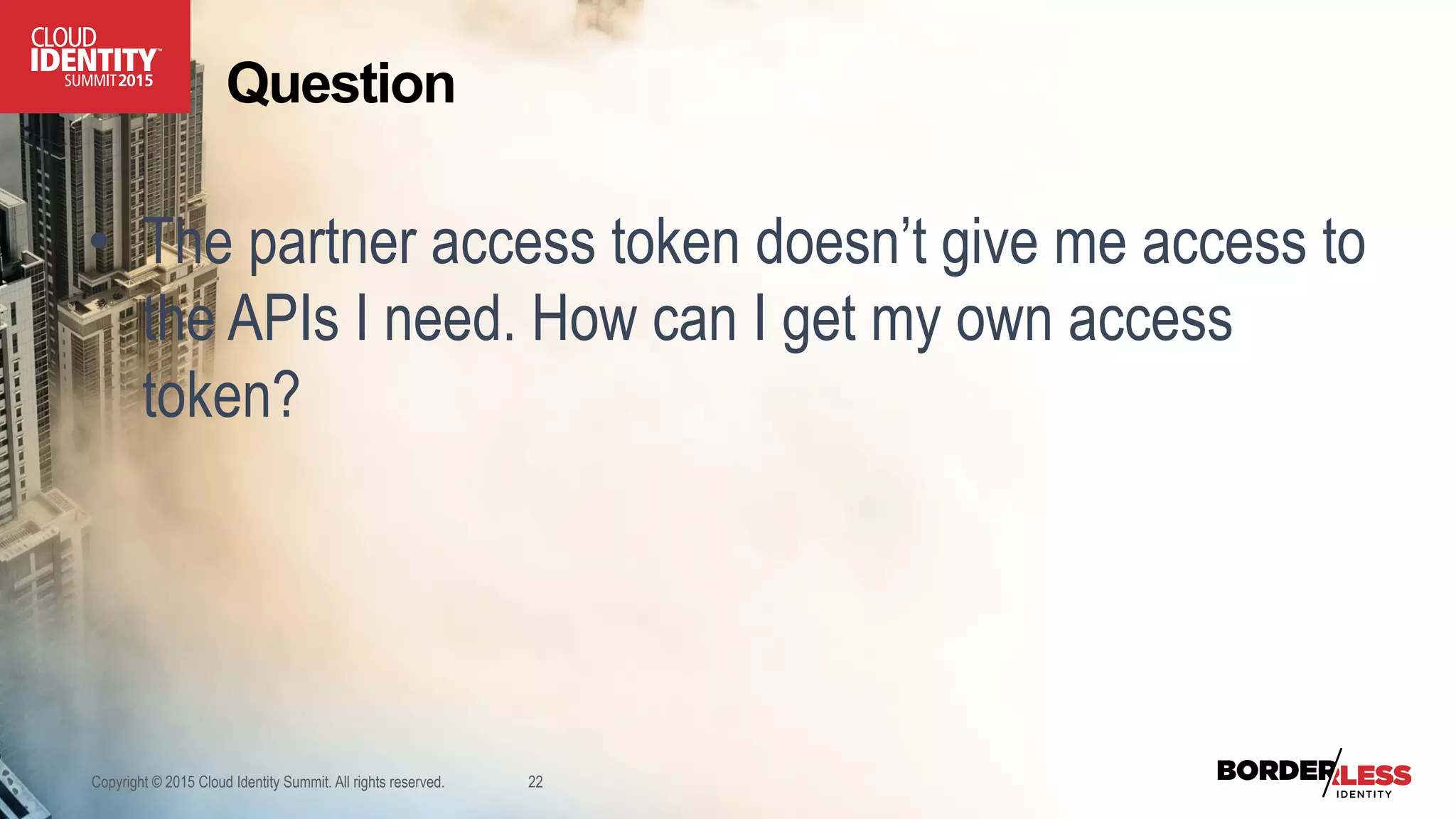 Copyright © 2015 Cloud Identity Summit. All rights reserved. 22
Question
•  The partner access token doesn’t give me access to
the APIs I need. How can I get my own access
token?
 