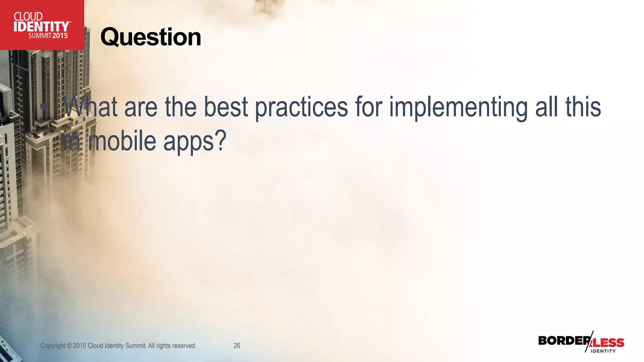 Copyright © 2015 Cloud Identity Summit. All rights reserved. 26
•  What are the best practices for implementing all this
in mobile apps?
Question
 